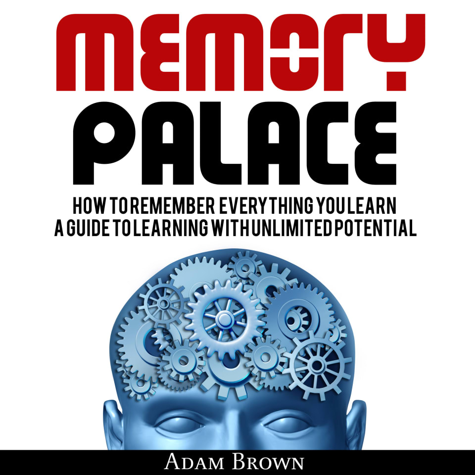 Memory Palace: How To Remember Everything You Learn; A Guide To Learning With Unlimited Potential - Audiobook, by Adam Brown