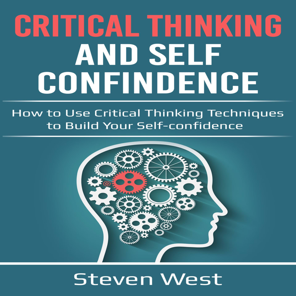 Critical Thinking and Self-Confidence: How to Use Critical Thinking Techniques to Build Your Self-Confidence - Audiobook, by Steven West