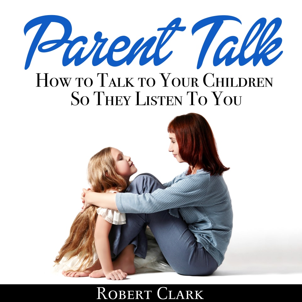 Parent Talk: How to Talk to Your Children So They Listen To You - Audiobook, by Robert Clark