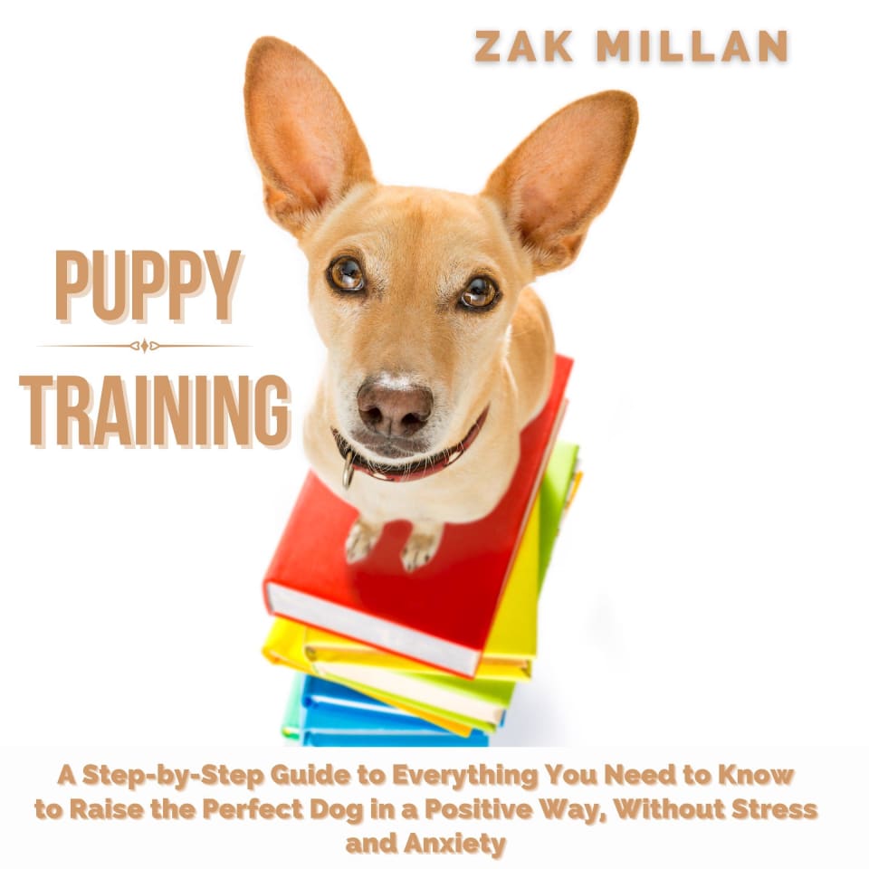 Puppy Training: A Step-by-Step Guide to Everything You Need to Know to Raise the Perfect Dog in a Positive Way, Without Stress and Anxiety -