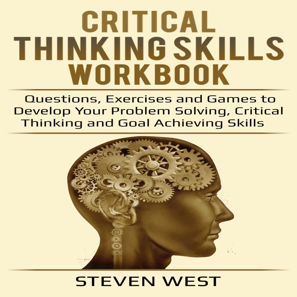 Critical Thinking Skills Workbook Questions, Exercises and Games to Develop Your Problem Solving, Critical Thinking and Goal Achieving Skills -