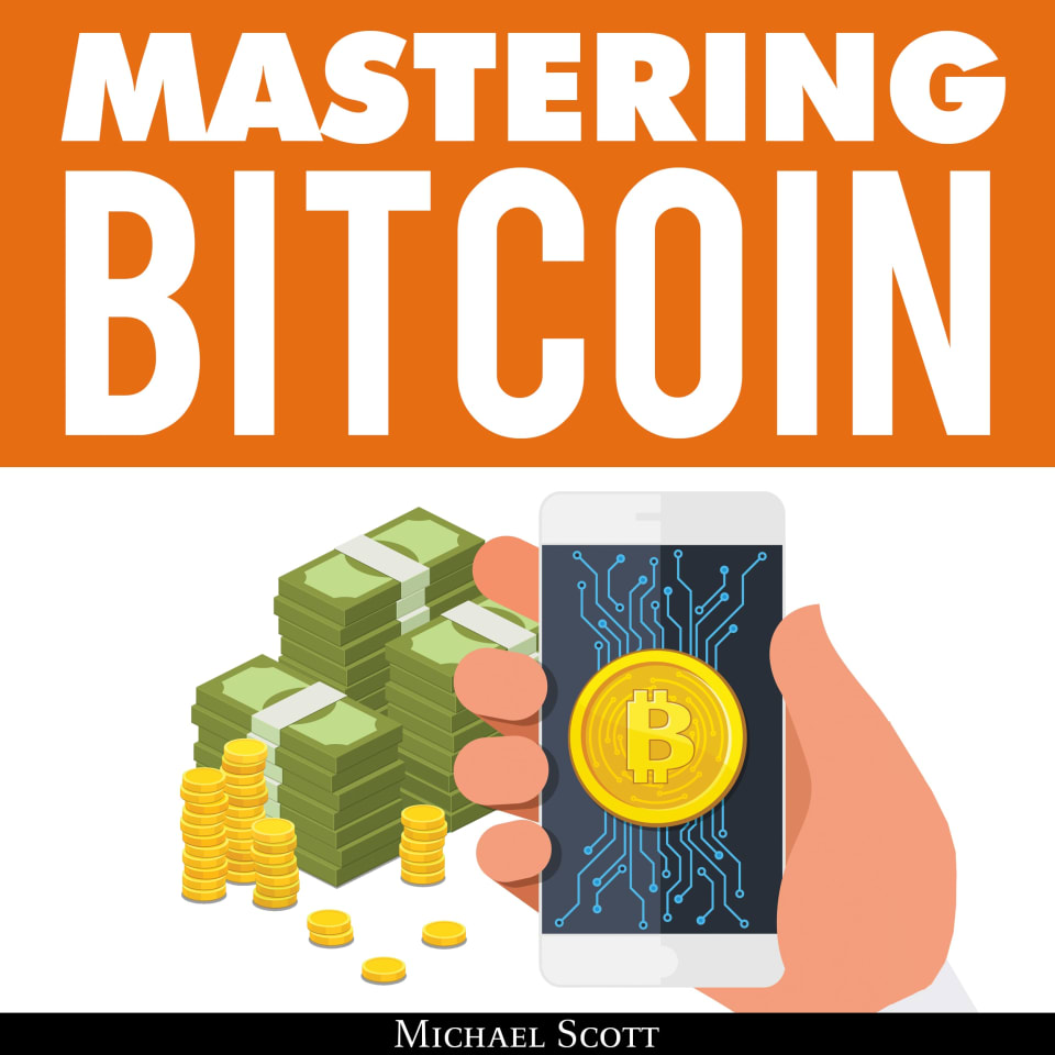 Mastering Bitcoin: A Beginners Guide To Money Investing In Digital  Cryptocurrency With Trading, Mining And Blockchain Technologies Essentials  by Michael Scott - Audiobook