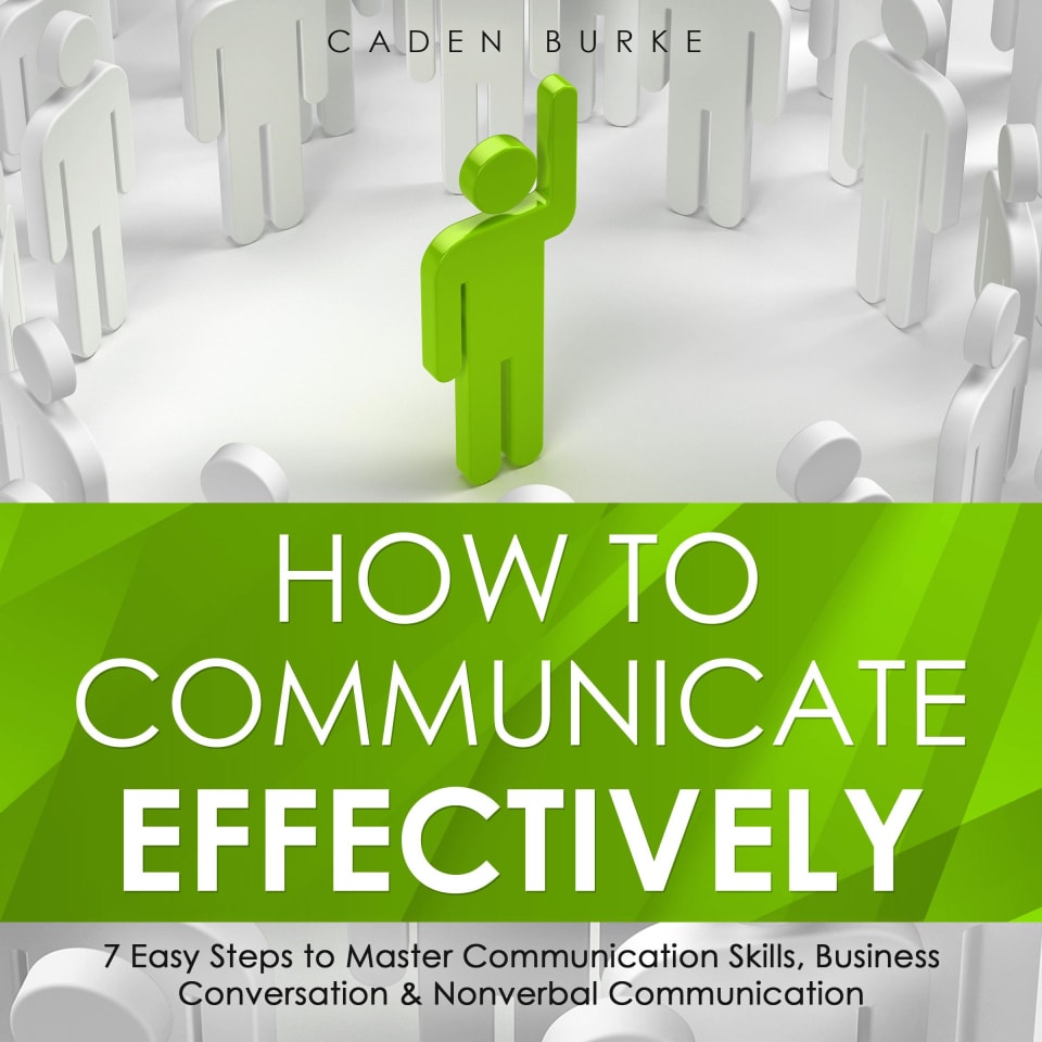 How to Communicate Effectively: 7 Easy Steps to Master Communication Skills, Business Conversation & Nonverbal Communication - Audiobook, by Caden