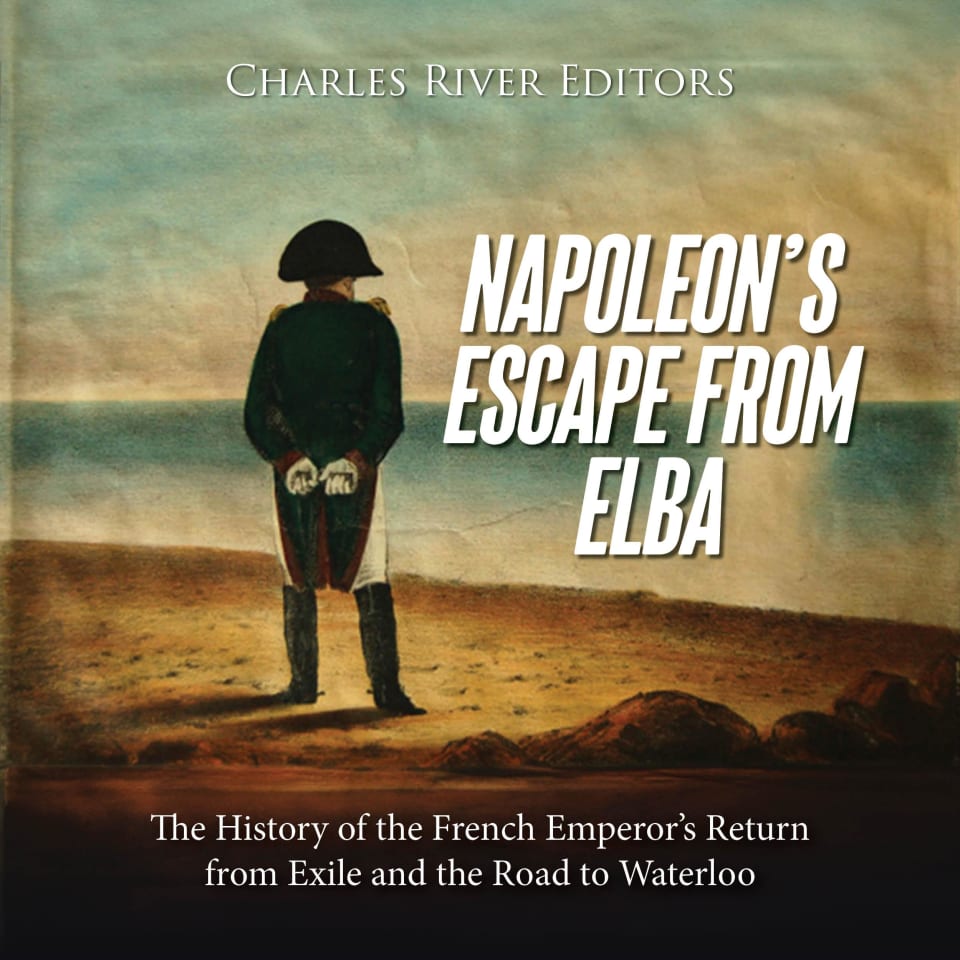 Napoleon’s Escape from Elba: The History of the French Emperor’s Return ...