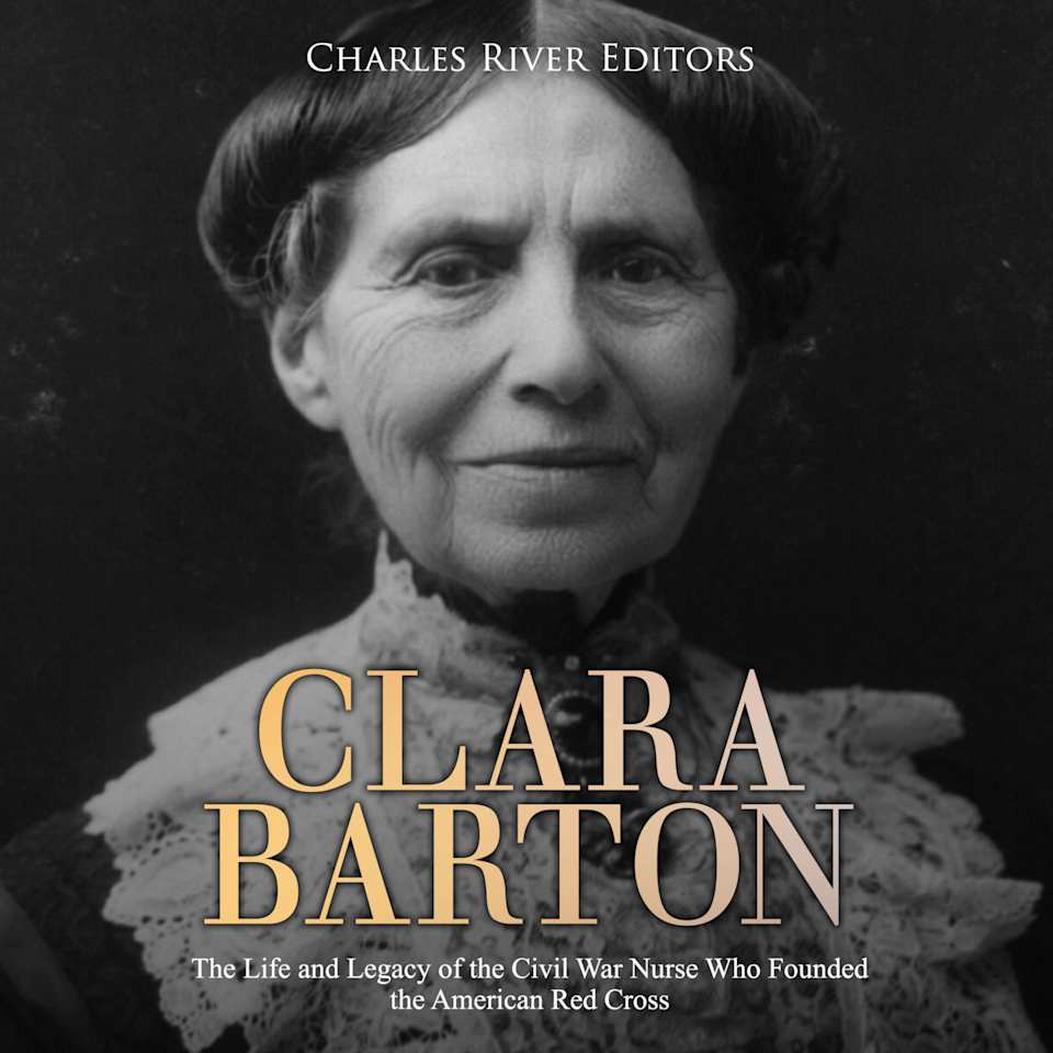Clara Barton: The Life and Legacy of the Civil War Nurse Who Founded the American Red Cross - Audiobook, by Charles River Editors