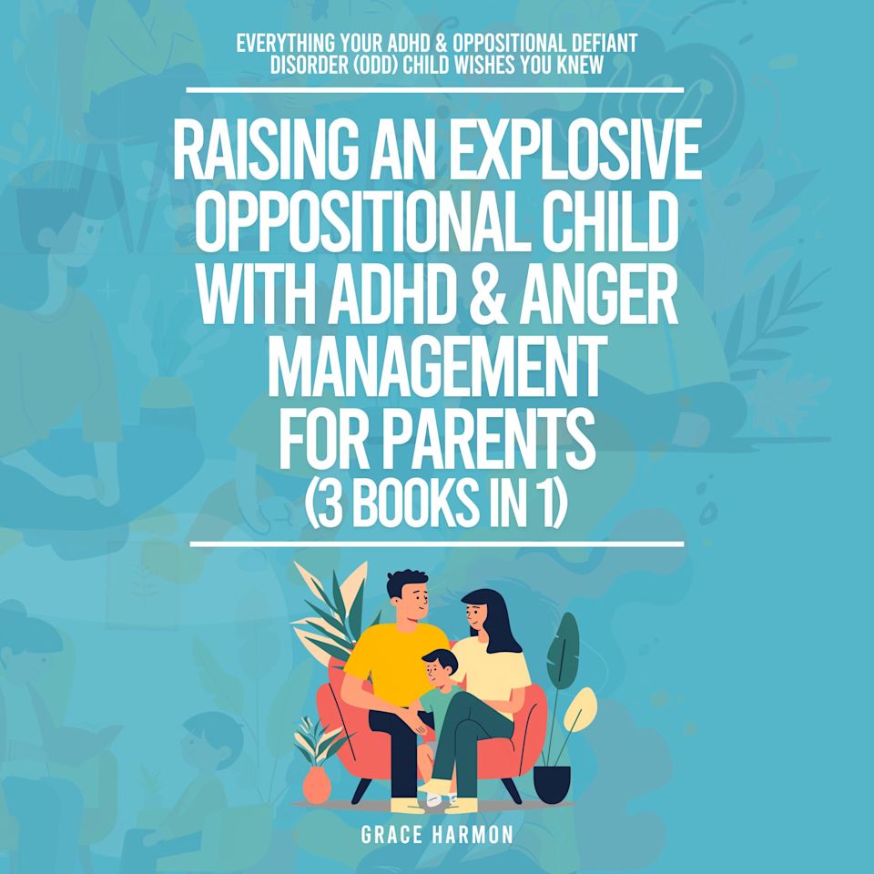 Raising An Explosive Oppositional Child With ADHD & Anger Management For Parents (3 Books in 1): Everything Your ADHD & Oppositional Defiant Disorder