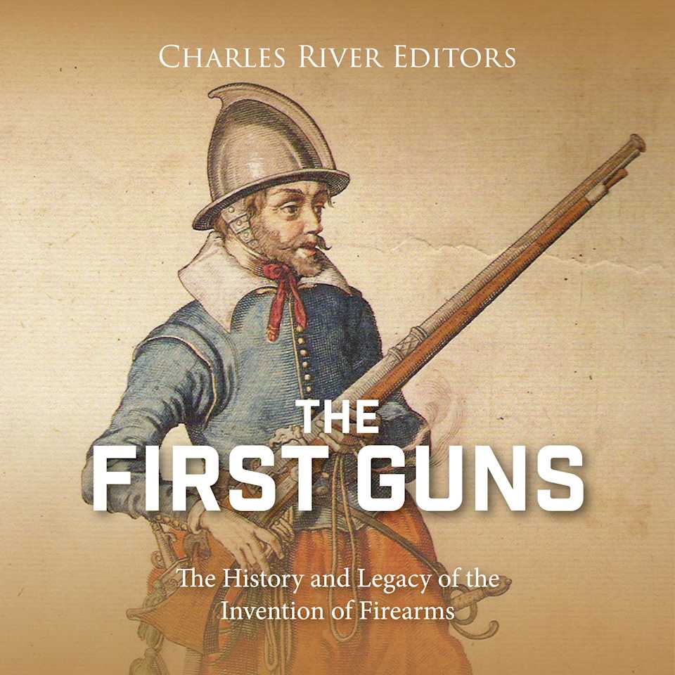 The First Guns: The History and Legacy of the Invention of Firearms by ...